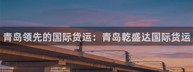 尊龙凯时网页版：青岛领先的国际货运：青岛乾盛达国际货运