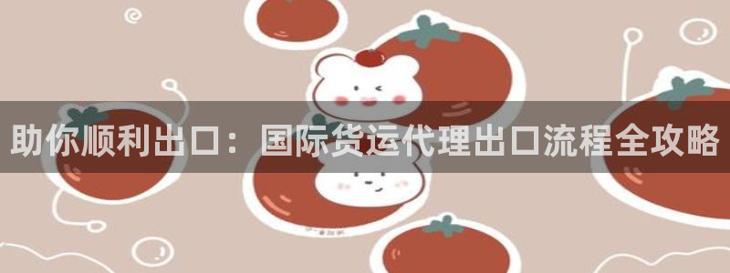 尊龙d88手机登录免费下载：助你顺利出口：国际货运代理出