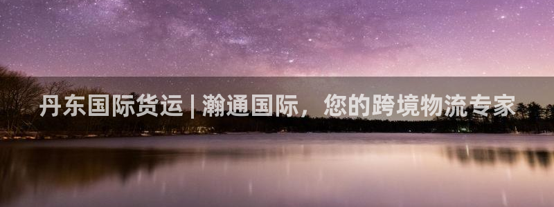 尊龙凯时网站赌愽是真的吗：丹东国际货运 | 瀚通国际，您