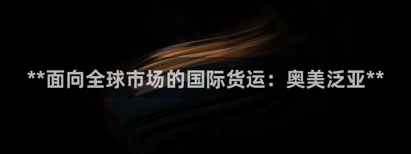 z6com尊龙：**面向全球市场的国际货运：奥美泛亚**
