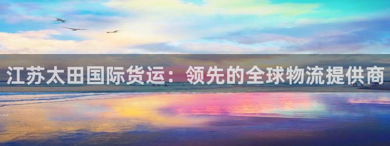 尊龙凯时平台正规吗：江苏太田国际货运：领先的全球物流提供