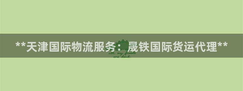 尊龙凯时取款有要求吗：**天津国际物流服务：晟铁国际货运