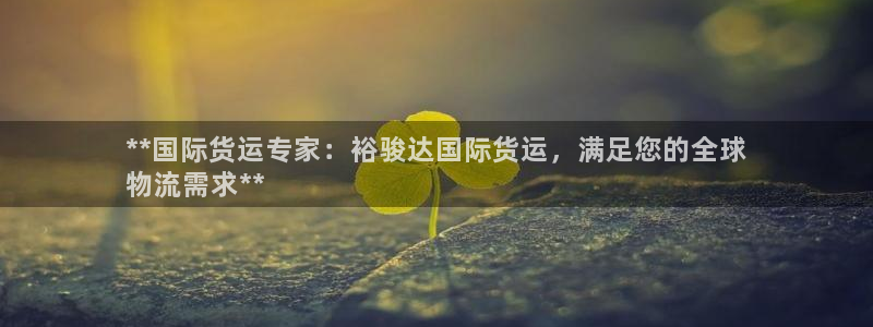 尊龙凯时白家乐Abb下载：**国际货运专家：裕骏达国际货
