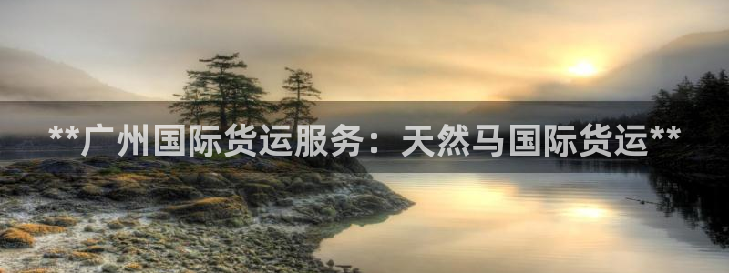 尊龙凯时网站赌愽是真的吗：**广州国际货运服务：天然马国