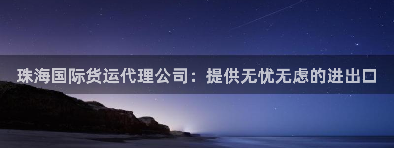 尊龙凯时公司官网：珠海国际货运代理公司：提供无忧无虑的进