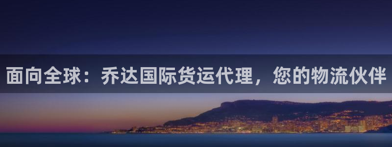尊龙t600怎么样：面向全球：乔达国际货运代理，您的物流