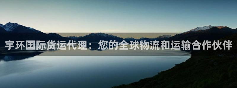 ag旗舰平台尊龙代言：宇环国际货运代理：您的全球物流和运