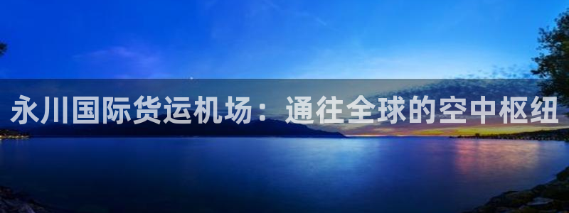 尊龙凯时下载官方正版：永川国际货运机场：通往全球的空中枢