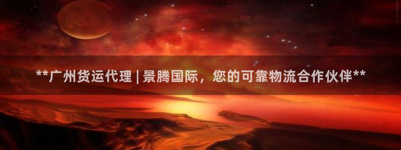 尊龙凯时代理佣金发不发：**广州货运代理 | 景腾国际，