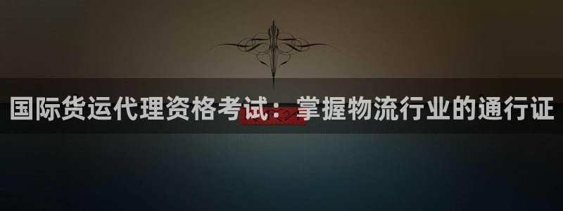 尊龙凯时登入首页：国际货运代理资格考试：掌握物流行业的通