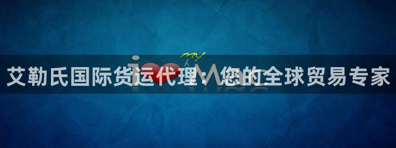 z6尊龙凯时旗舰厅首页：艾勒氏国际货运代理：您的全球贸易