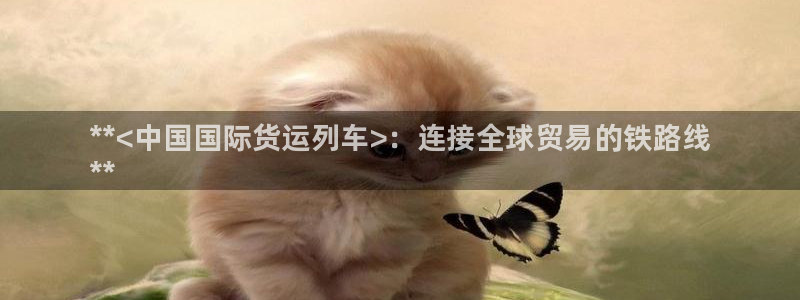 尊龙公司：**<中国国际货运列车>：连接全球贸易的铁路线